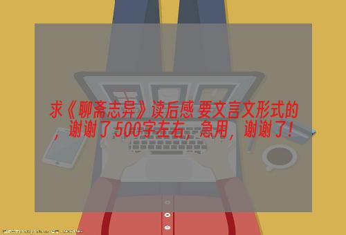 求《聊斋志异》读后感 要文言文形式的，谢谢了 500字左右，急用，谢谢了！
