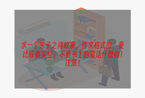 求一个亲子之间故事，作文格式的，要比较真实些。不要书上的童话什麽的！注意！