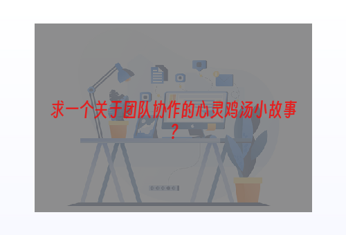 求一个关于团队协作的心灵鸡汤小故事？