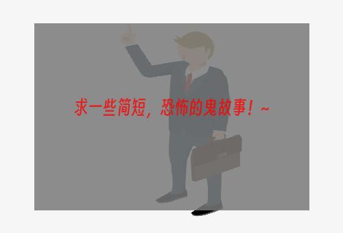 求一些简短，恐怖的鬼故事！~