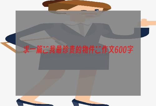 求一篇≪我最珍贵的物件≫作文600字