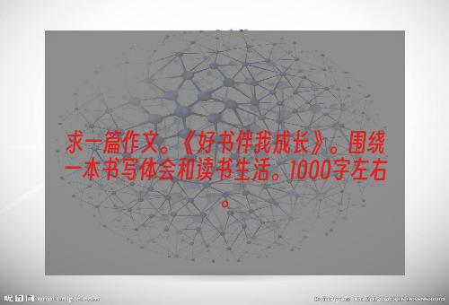 求一篇作文。《好书伴我成长》。围绕一本书写体会和读书生活。1000字左右。