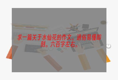 求一篇关于水仙花的作文。通俗易懂即刻。六百字左右。