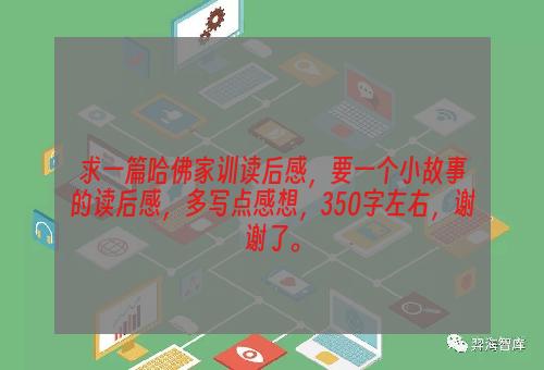 求一篇哈佛家训读后感，要一个小故事的读后感，多写点感想，350字左右，谢谢了。