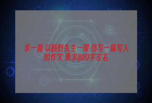 求一篇 以藤野先生一课 仿写一篇写人的作文 要求800字左右