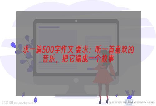 求一篇500字作文 要求：听一首喜欢的音乐，把它编成一个故事