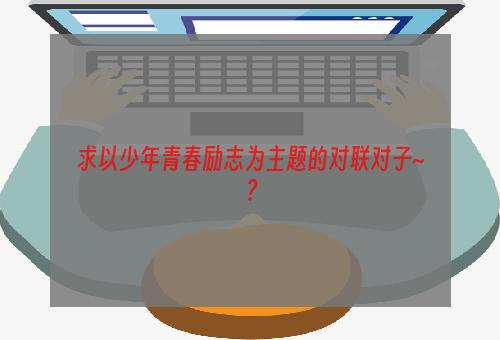 求以少年青春励志为主题的对联对子~？