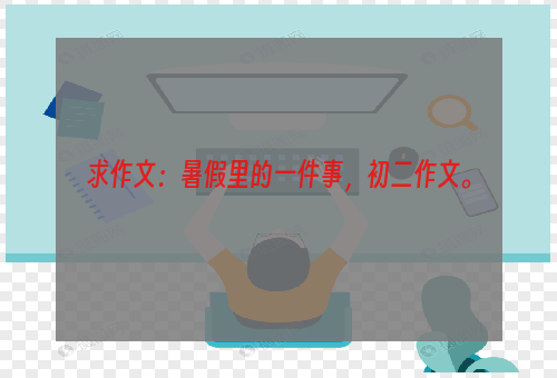求作文：暑假里的一件事，初二作文。