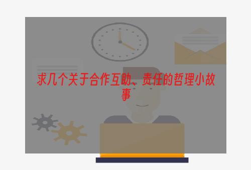 求几个关于合作互助、责任的哲理小故事