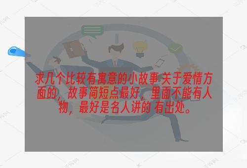 求几个比较有寓意的小故事 关于爱情方面的，故事简短点最好，里面不能有人物，最好是名人讲的 有出处。