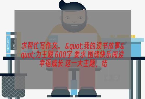 求帮忙写作文。 "我的读书故事"为主题 600字 要求 围绕快乐阅读 幸福成长 这一大主题，结