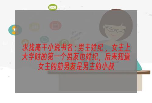 求找高干小说书名 : 男主姓纪 ，女主上大学时的第一个男友也姓纪，后来知道女主的前男友是男主的小叔