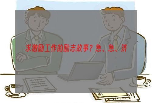 求激励工作的励志故事？急、急、济