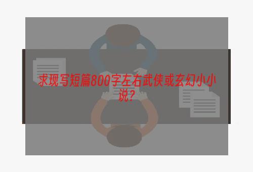 求现写短篇800字左右武侠或玄幻小小说？