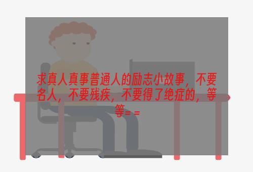 求真人真事普通人的励志小故事，不要名人，不要残疾，不要得了绝症的，等等= =