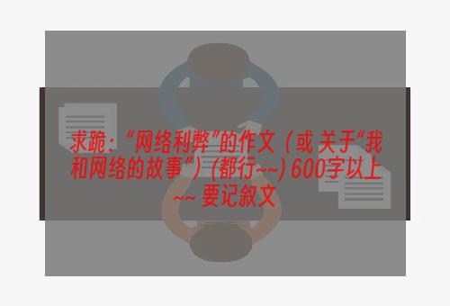 求跪：“网络利弊”的作文（或 关于“我和网络的故事”）(都行~~) 600字以上~~ 要记叙文