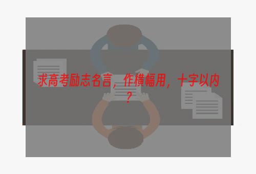 求高考励志名言，作横幅用，十字以内？