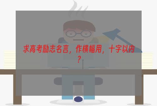 求高考励志名言，作横幅用，十字以内？