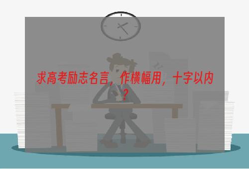 求高考励志名言，作横幅用，十字以内？