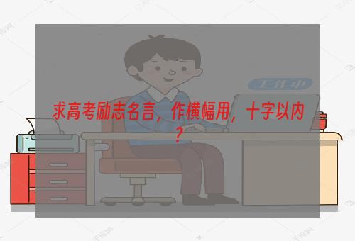 求高考励志名言，作横幅用，十字以内？