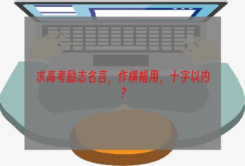 求高考励志名言，作横幅用，十字以内？