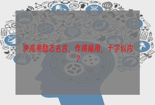 求高考励志名言，作横幅用，十字以内？