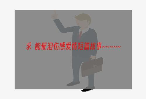 求  能催泪伤感爱情短篇故事~~~~~