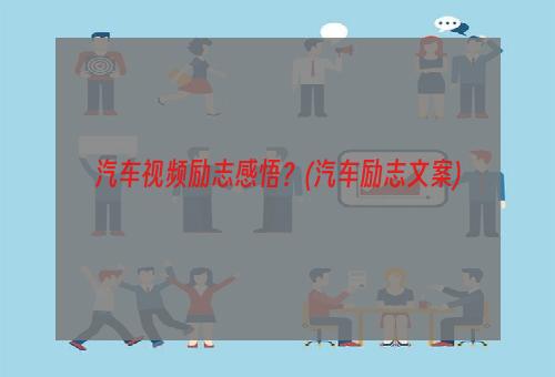 汽车视频励志感悟？(汽车励志文案)