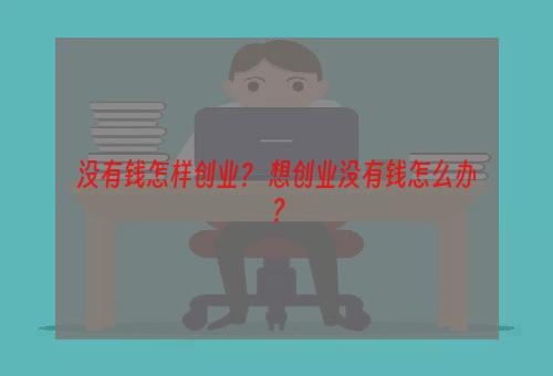 没有钱怎样创业？ 想创业没有钱怎么办？