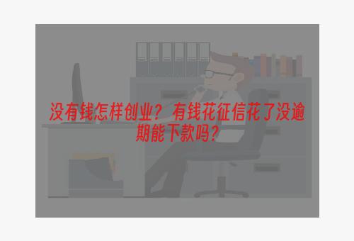 没有钱怎样创业？ 有钱花征信花了没逾期能下款吗？