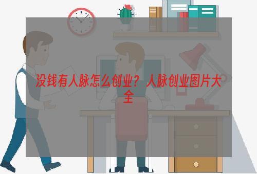没钱有人脉怎么创业？ 人脉创业图片大全