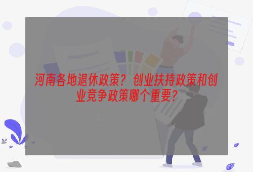 河南各地退休政策？ 创业扶持政策和创业竞争政策哪个重要？