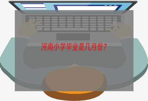 河南小学毕业是几月份？