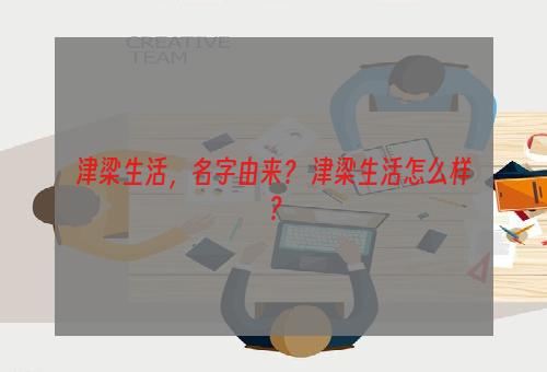 津梁生活，名字由来？ 津梁生活怎么样？