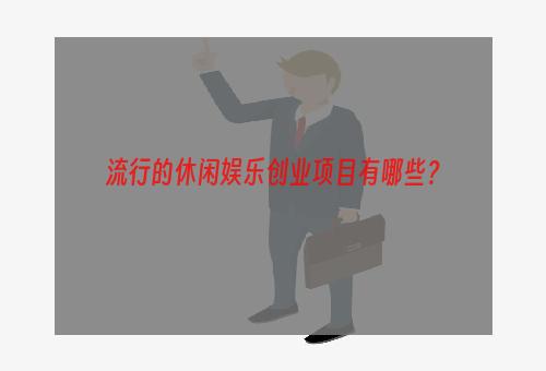 流行的休闲娱乐创业项目有哪些？