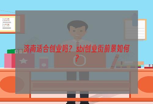 济南适合创业吗？ sbi创业街前景如何？