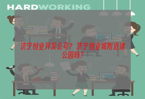 济宁创业开发公司？ 济宁创业城附近建公园吗？