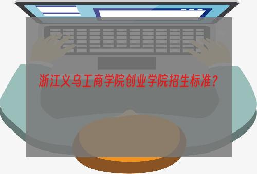 浙江义乌工商学院创业学院招生标准？