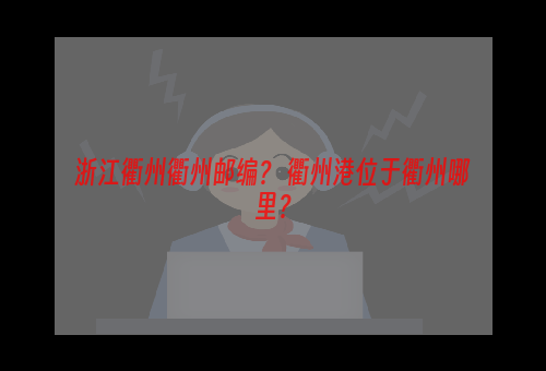 浙江衢州衢州邮编？ 衢州港位于衢州哪里？