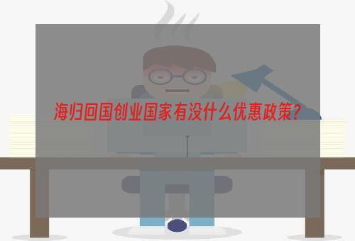 海归回国创业国家有没什么优惠政策？