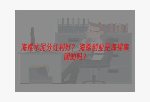 海螺水泥分红利好？ 海螺创业是海螺集团的吗？