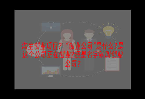 淘宝创业项目？ “创业公司”是什么?是这个公司正在创业?还是名字就叫创业公司？