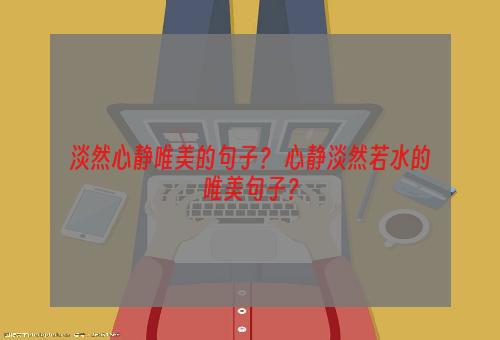 淡然心静唯美的句子？ 心静淡然若水的唯美句子？