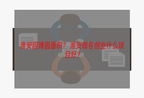 淮安园博园面积？ 淮安现在创业什么项目好？