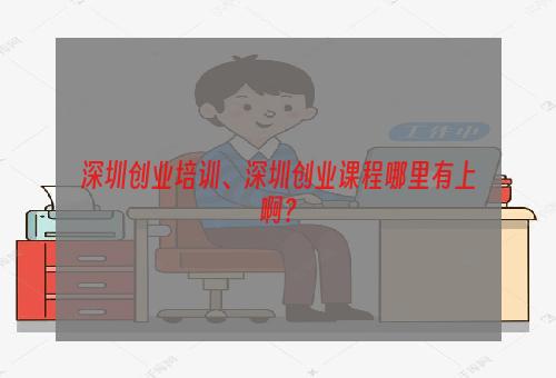 深圳创业培训、深圳创业课程哪里有上啊？