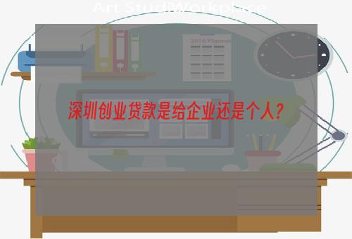 深圳创业贷款是给企业还是个人？