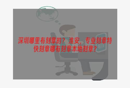 深圳哪里有刻章的？ 淮安，专业刻章特快刻章哪有刻章本地刻章？