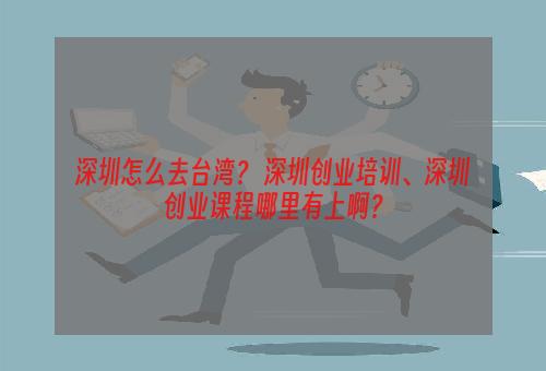 深圳怎么去台湾？ 深圳创业培训、深圳创业课程哪里有上啊？