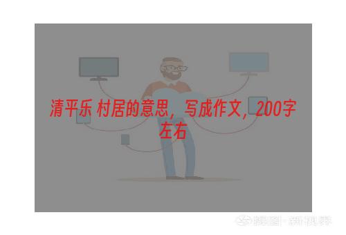 清平乐 村居的意思，写成作文，200字左右