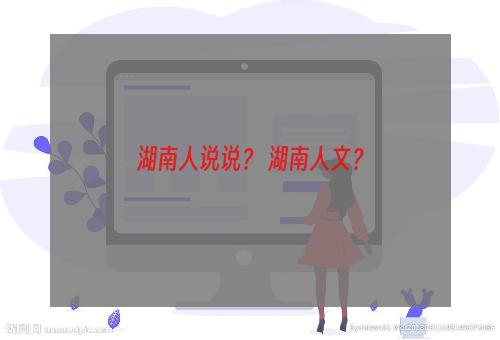 湖南人说说？ 湖南人文？